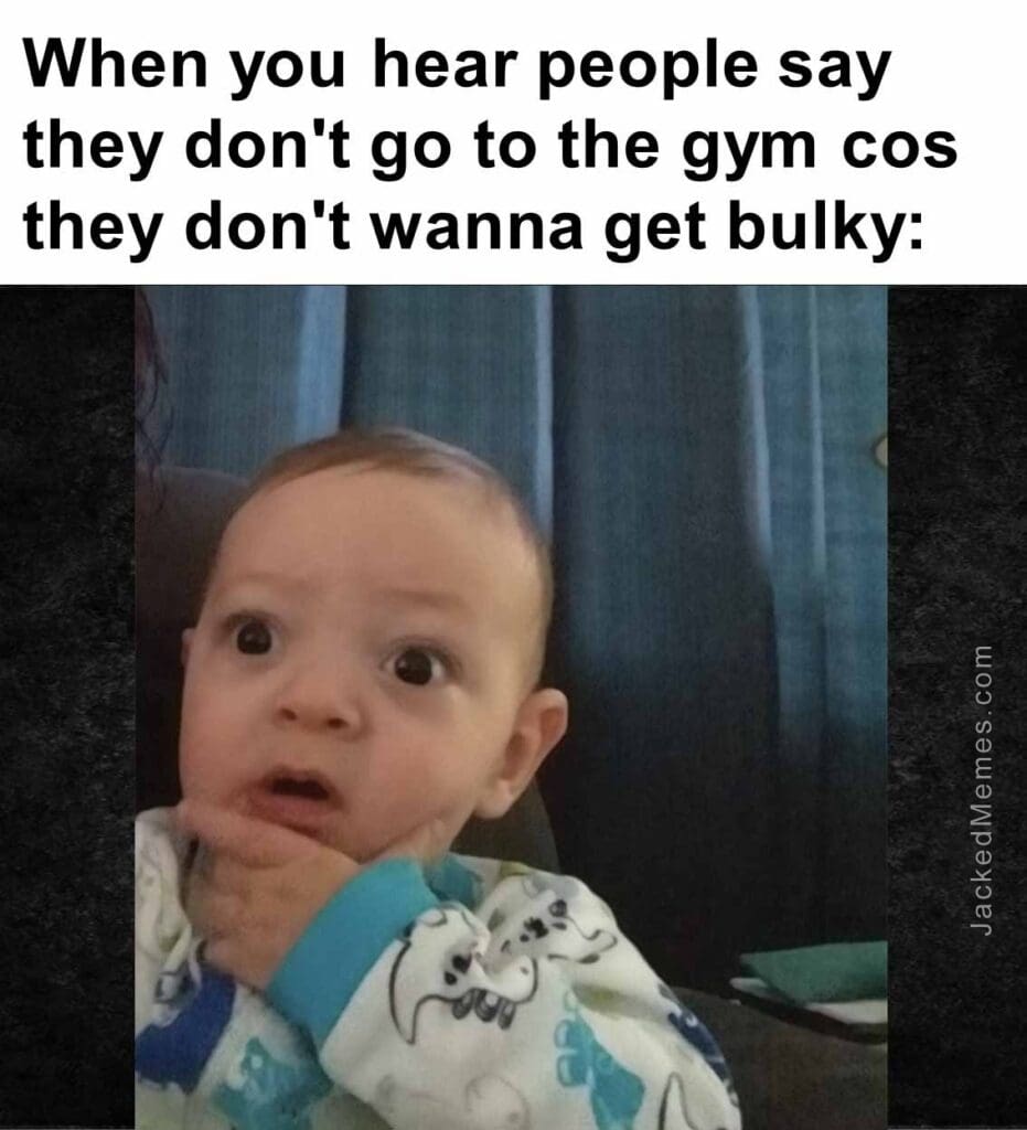 When you hear people say they don't go to the gym cos they don't wanna get bulky