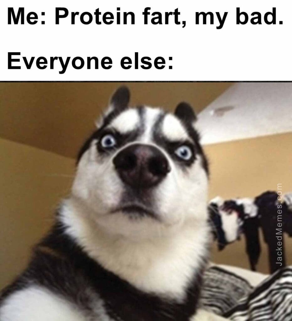 Me protein fart, my bad.  everyone else