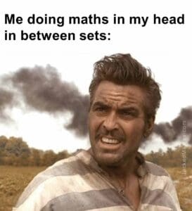 Me doing maths in my head in between sets