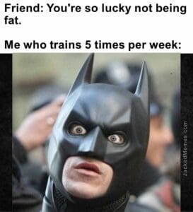 Friend you're so lucky not being fat.   me who trains 5 times per week