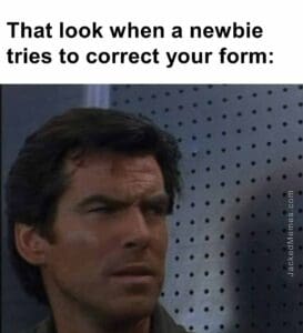 That look when a newbie tries to correct your form