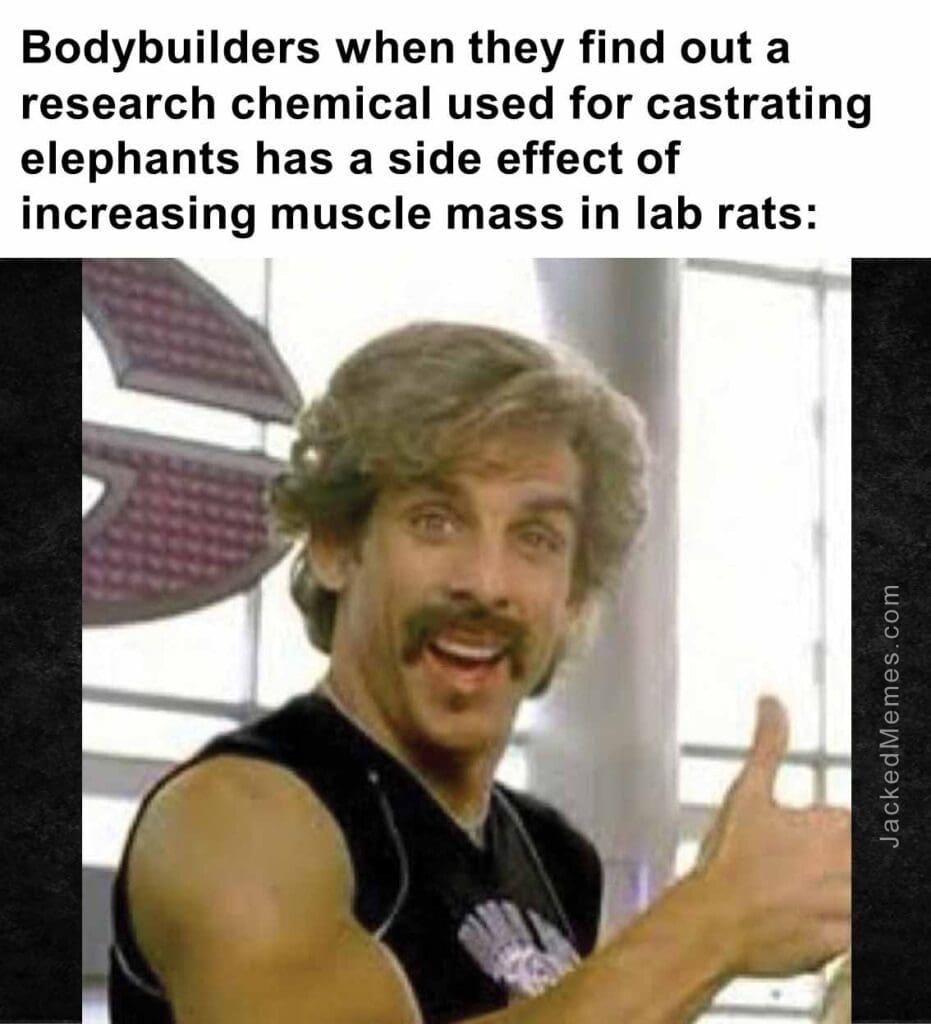 Bodybuilders when they find out a research chemical used for castrating elephant