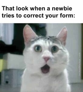 That look when a newbie tries to correct your form