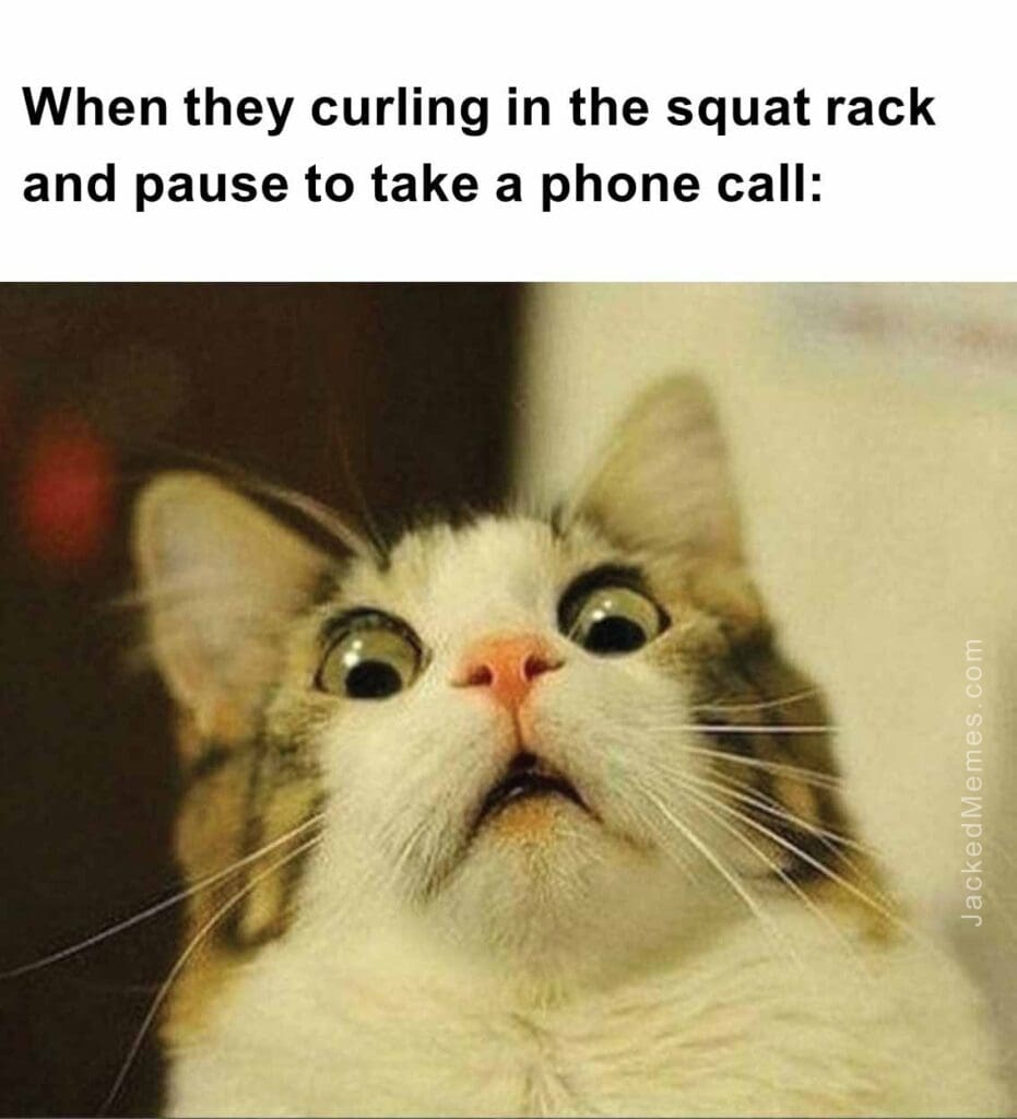 When they curling in the squat rack and pause to take a phone call