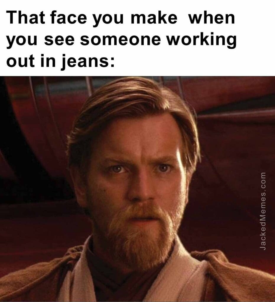 That face you make  when you see someone working out in jeans