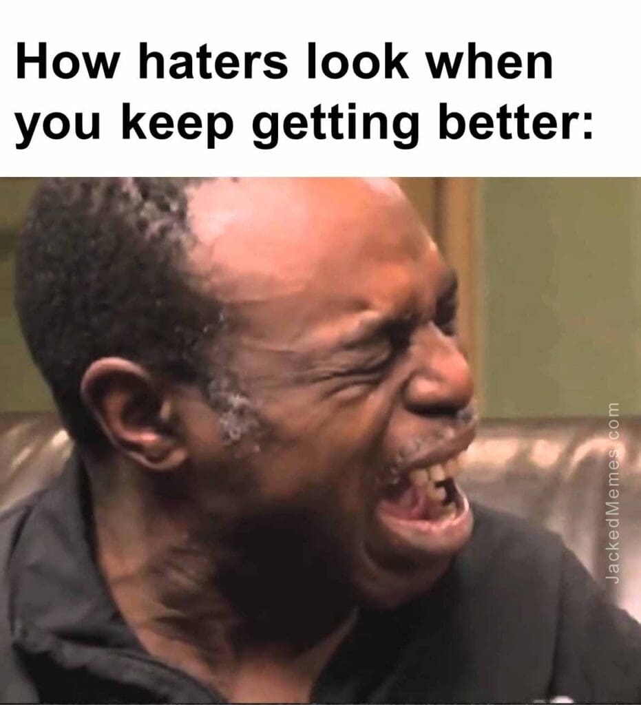 How haters look when you keep getting better