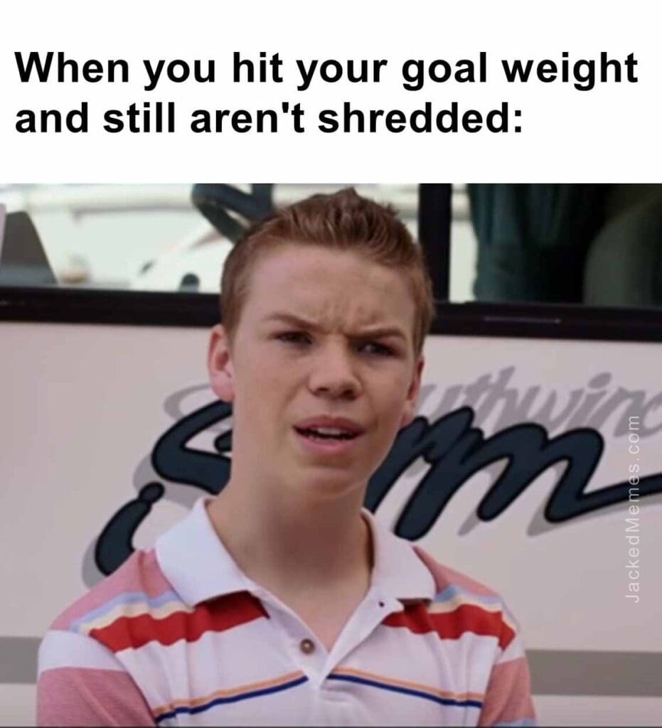 When you hit your goal weight and still aren't shredded