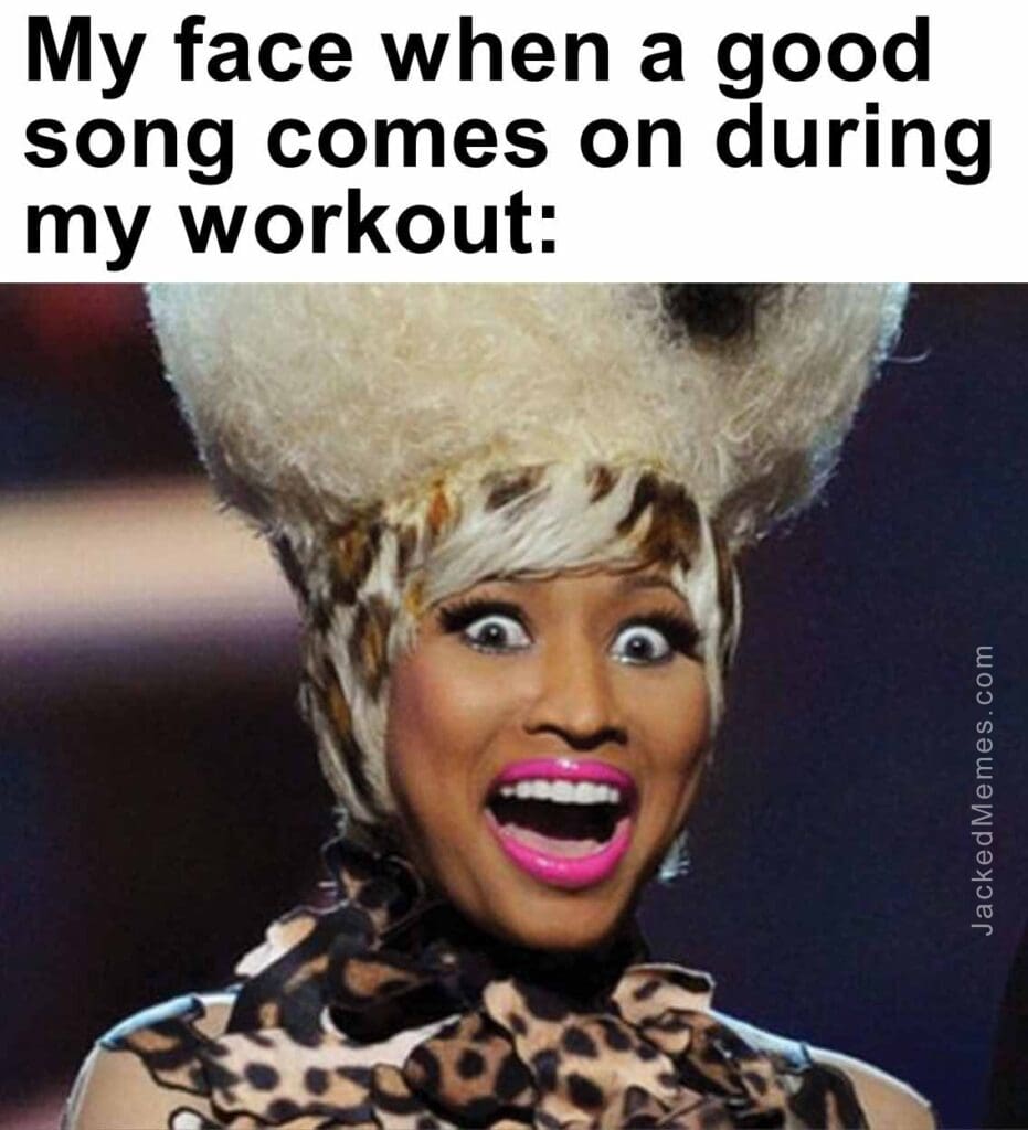 My face when a good song comes on during my workout