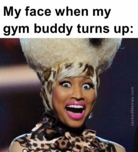 My face when my gym buddy turns up