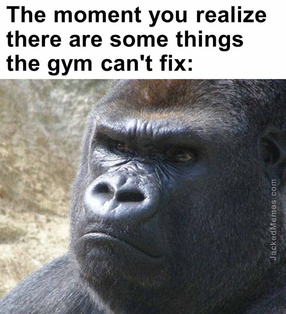 The moment you realize  there are some things the gym can't fix