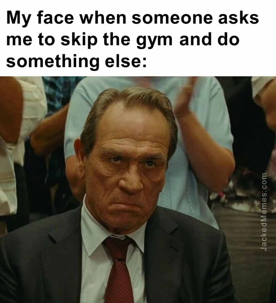 My face when someone asks me to skip the gym and do something else