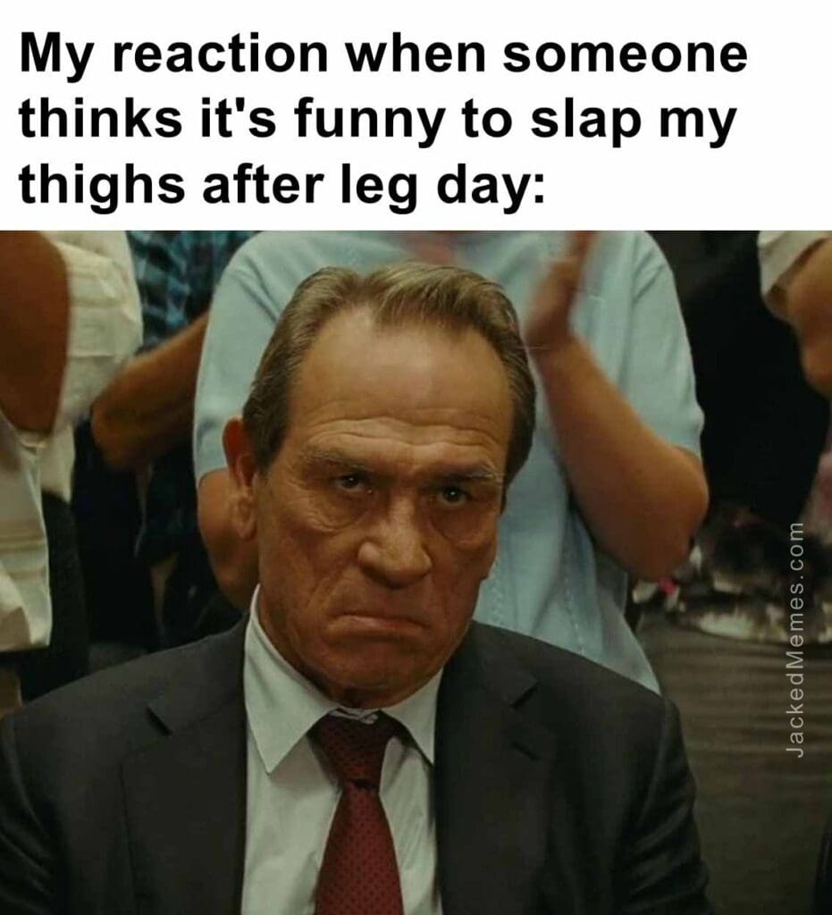 My reaction when someone thinks it's funny to slap my thighs after leg day