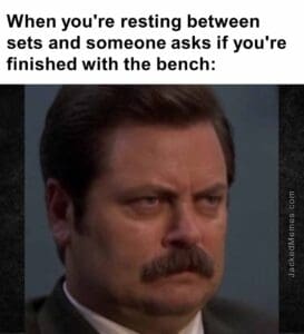 When you're resting between sets and someone asks if you're finished with the bench