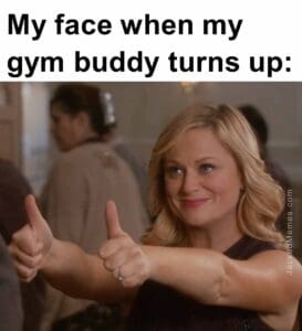 My face when my gym buddy turns up