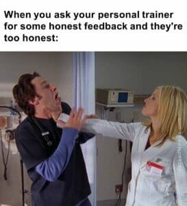 When you ask your personal trainer for some honest feedback and they're too honest