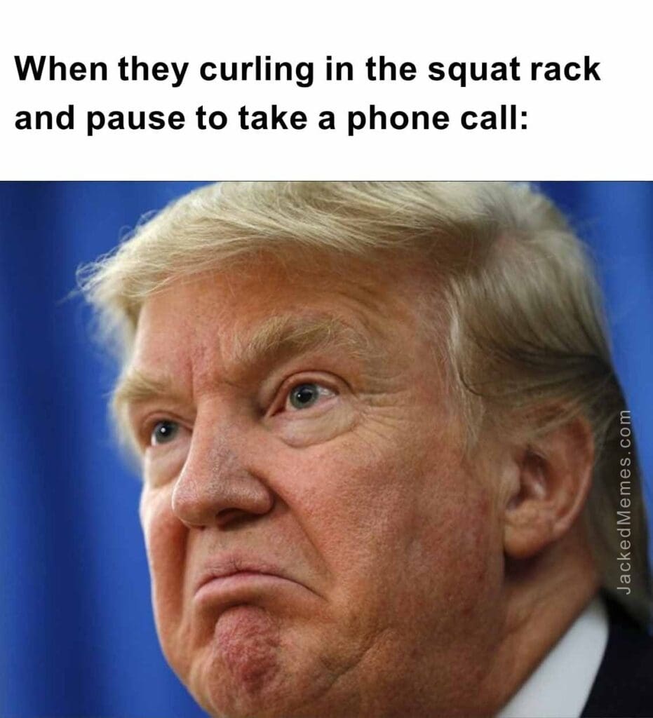 When they curling in the squat rack and pause to take a phone call