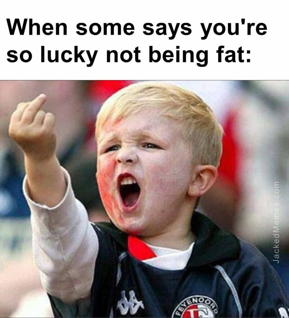 When some says you're so lucky not being fat