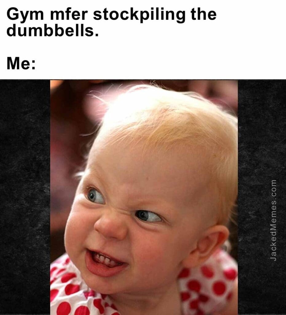 Gym mfer stockpiling the dumbbells.  me