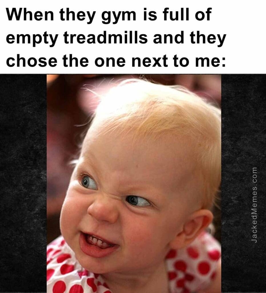 When they gym is full of empty treadmills and they chose the one next to me