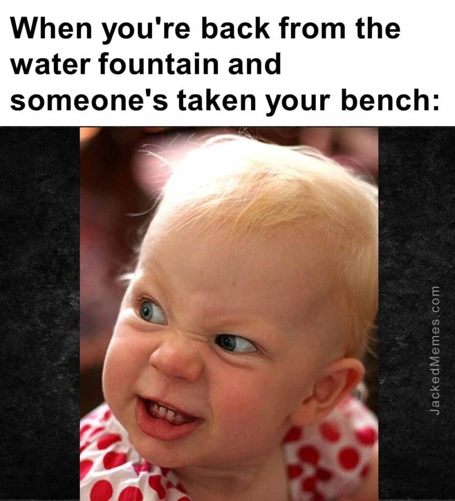 When you're back from the water fountain and someone's taken your bench