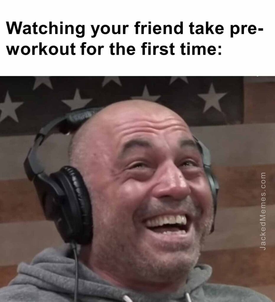 Watching your friend take preworkout for the first time