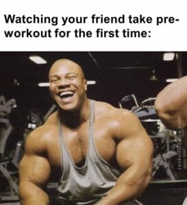 Watching your friend take preworkout for the first time