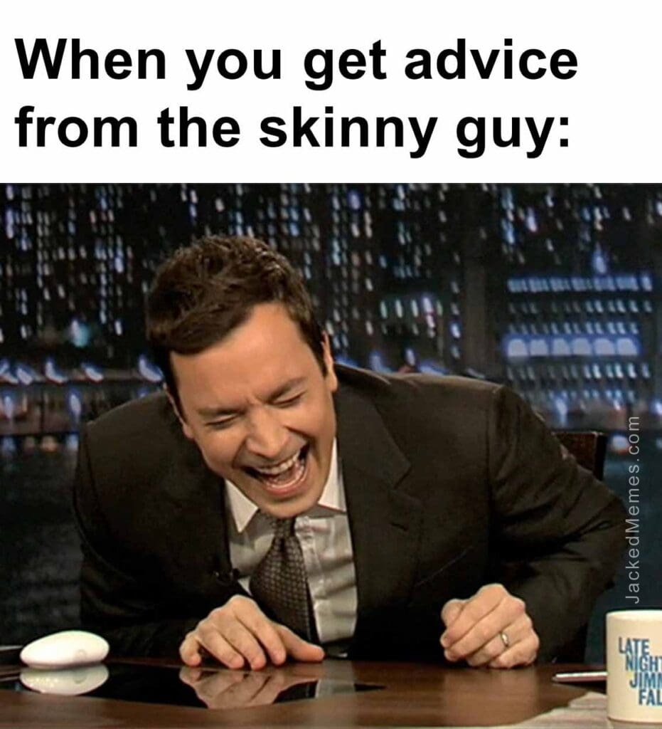 When you get advice from the skinny guy