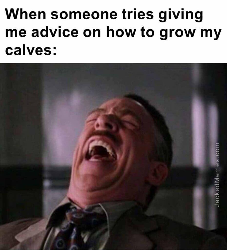 When someone tries giving me advice on how to grow my calves