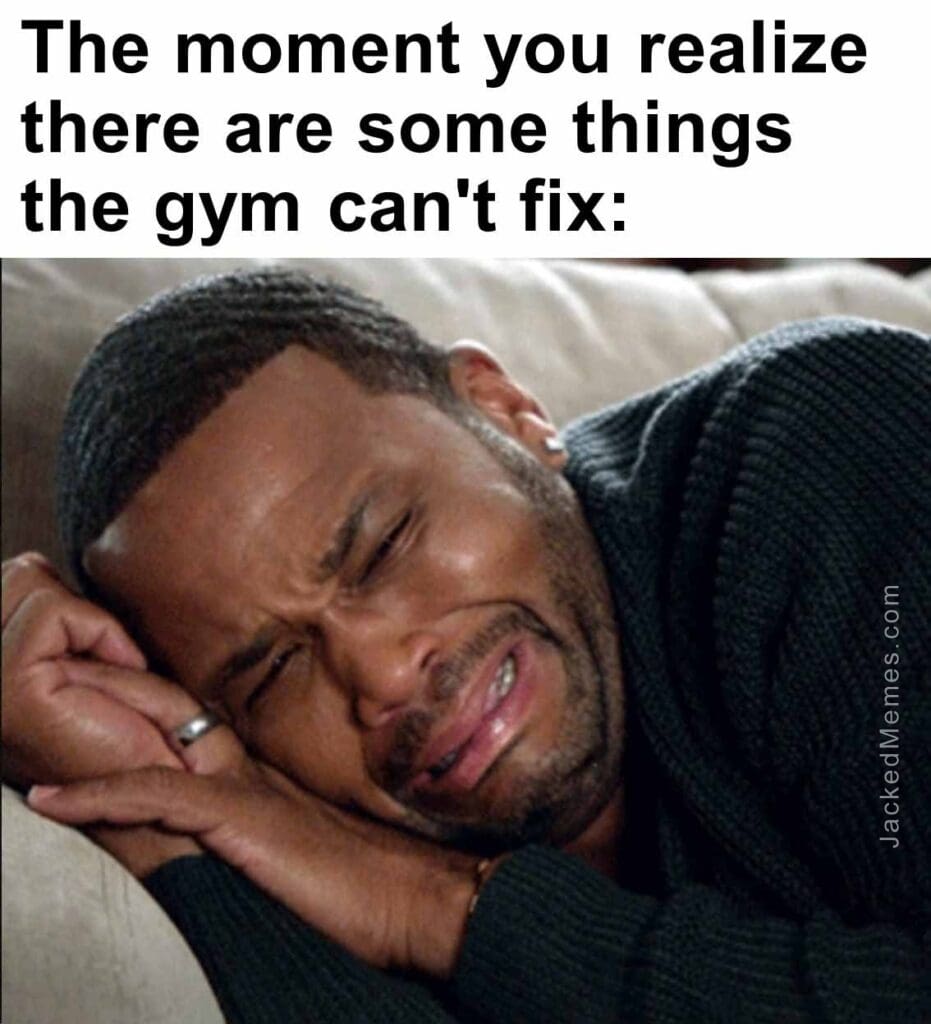 The moment you realize  there are some things the gym can't fix