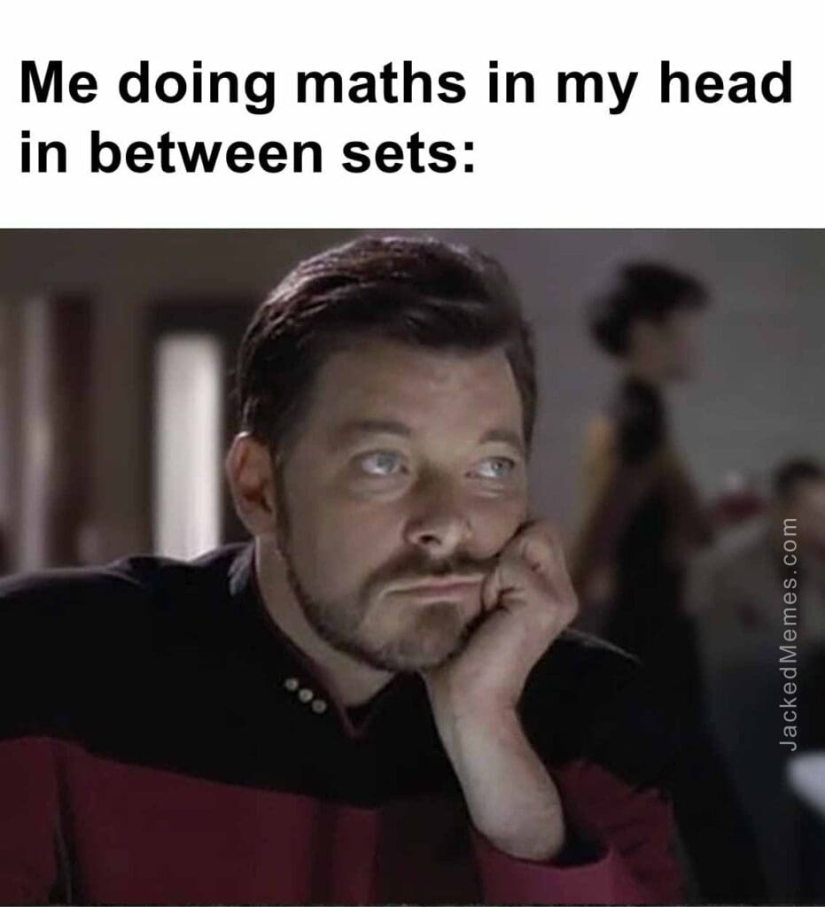 Me doing maths in my head in between sets