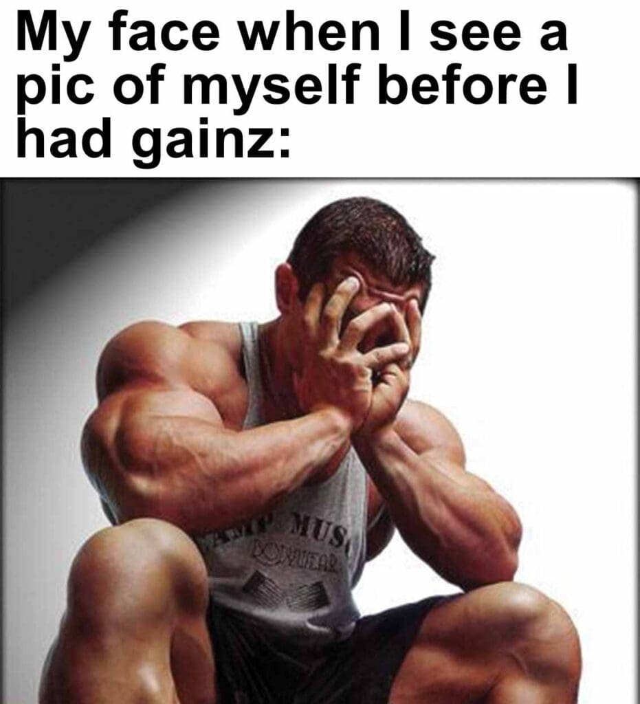 My face when i see a pic of myself before i had gainz