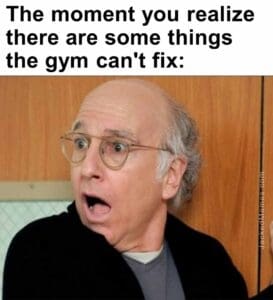 The moment you realize  there are some things the gym can't fix