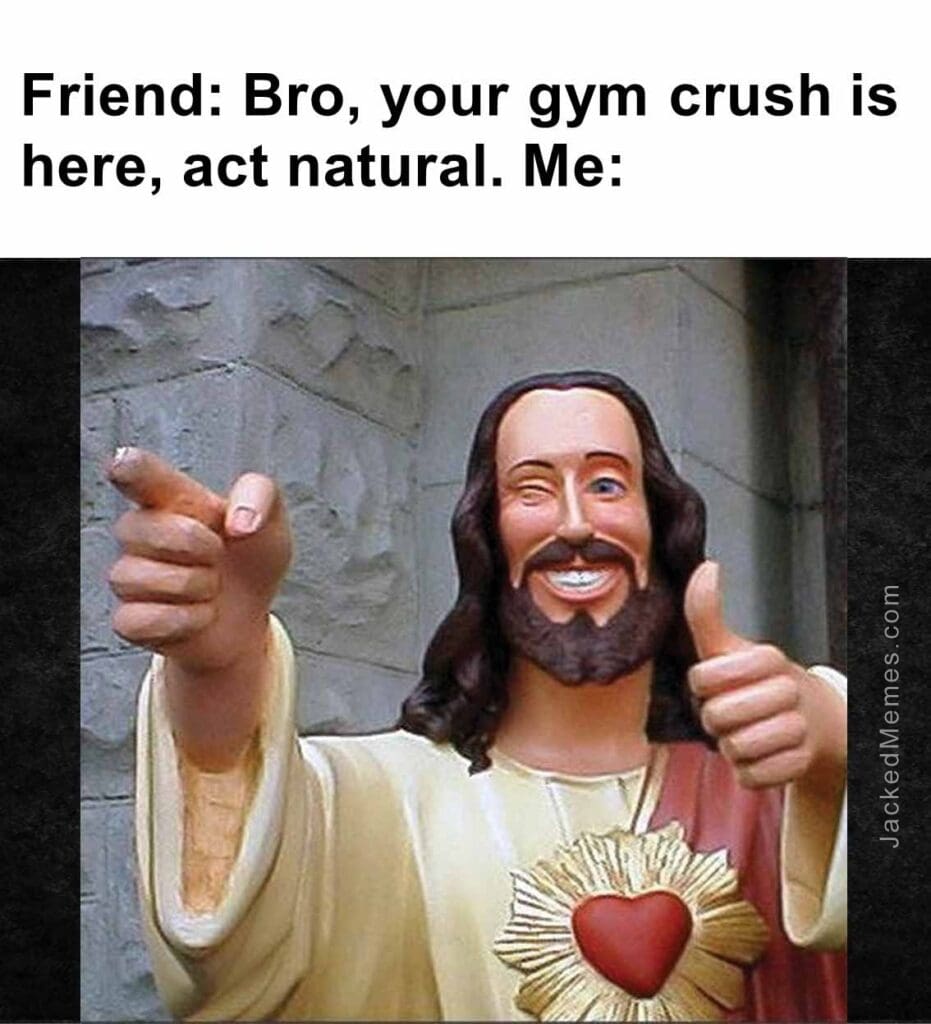 Friend bro, your gym crush is here, act natural. me