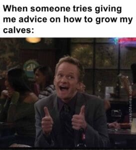 When someone tries giving me advice on how to grow my calves