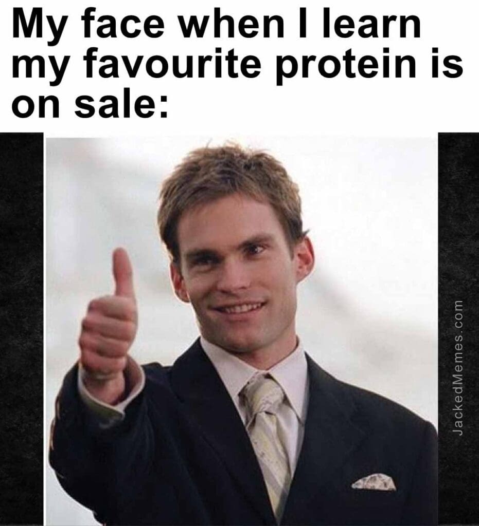 My face when i learn my favourite protein is on sale