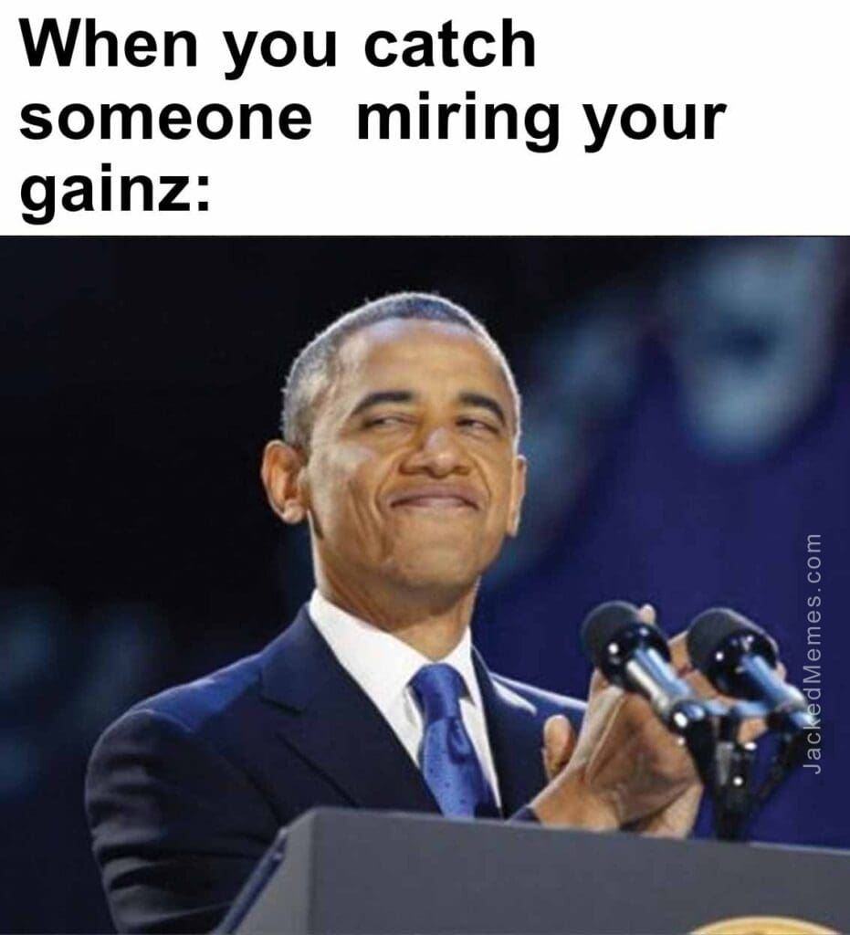 When you catch someone  miring your gainz