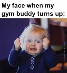 My face when my gym buddy turns up