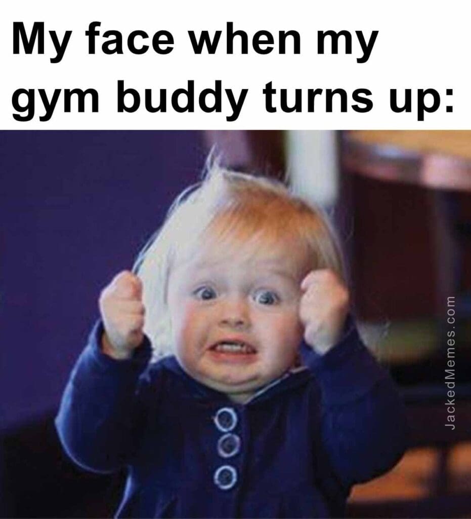 My face when my gym buddy turns up