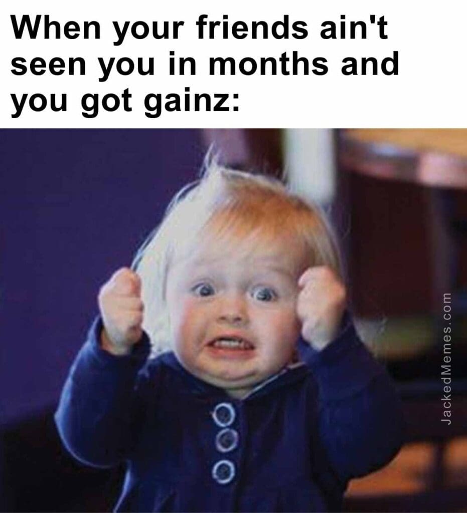 When your friends ain't seen you in months and you got gainz