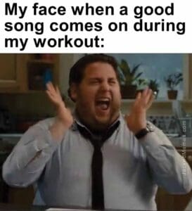 My face when a good song comes on during my workout