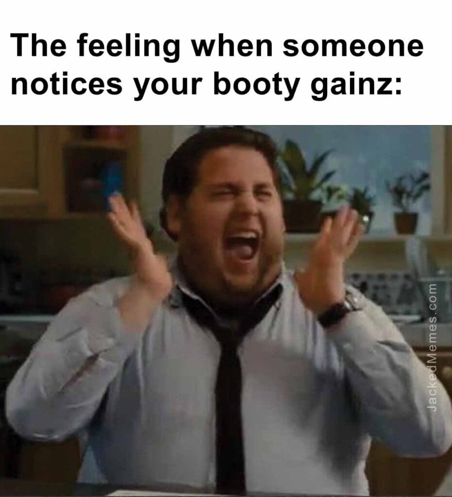 The feeling when someone notices your booty gainz