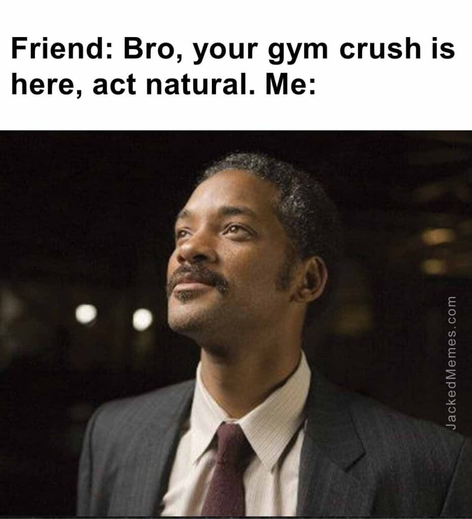 Friend bro, your gym crush is here, act natural. me