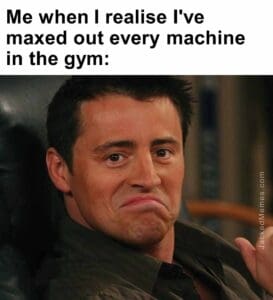 Me when i realise i've maxed out every machine in the gym