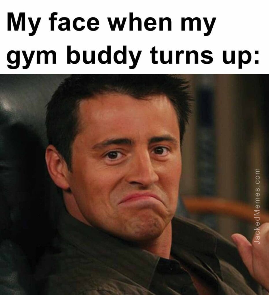 My face when my gym buddy turns up