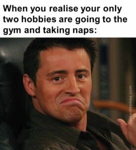 When you realise your only two hobbies are going to the gym and taking naps