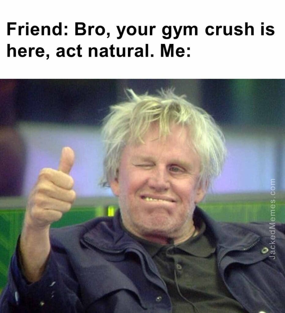 Friend bro, your gym crush is here, act natural. me