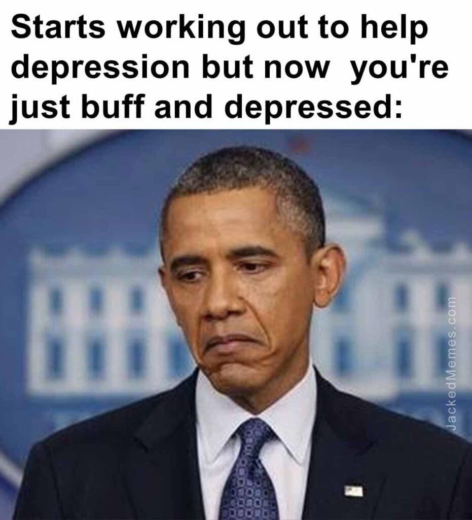 Starts working out to help depression but now  you're just buff and depressed