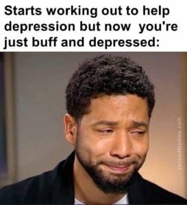 Starts working out to help depression but now  you're just buff and depressed