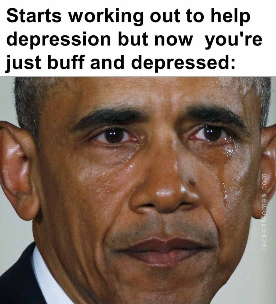 Starts working out to help depression but now  you're just buff and depressed