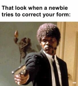 That look when a newbie tries to correct your form